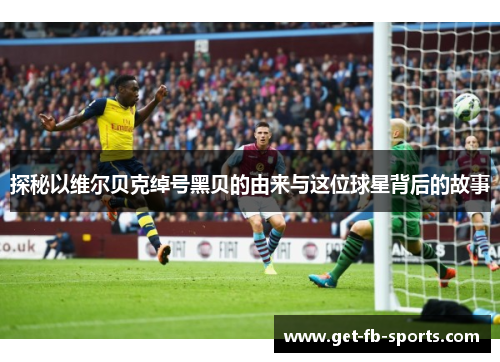 探秘以维尔贝克绰号黑贝的由来与这位球星背后的故事
