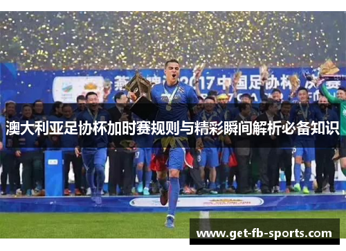 澳大利亚足协杯加时赛规则与精彩瞬间解析必备知识 澳大利亚足协杯加时赛规则与精彩瞬间解析必备知识