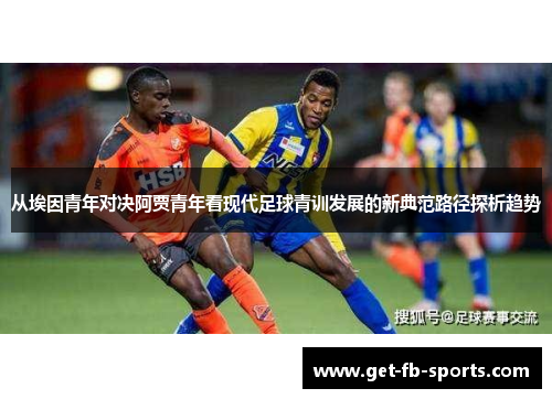 从埃因青年对决阿贾青年看现代足球青训发展的新典范路径探析趋势 从埃因青年对决阿贾青年看现代足球青训发展的新典范路径探析趋势