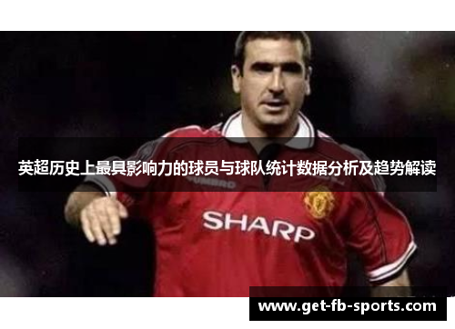 英超历史上最具影响力的球员与球队统计数据分析及趋势解读