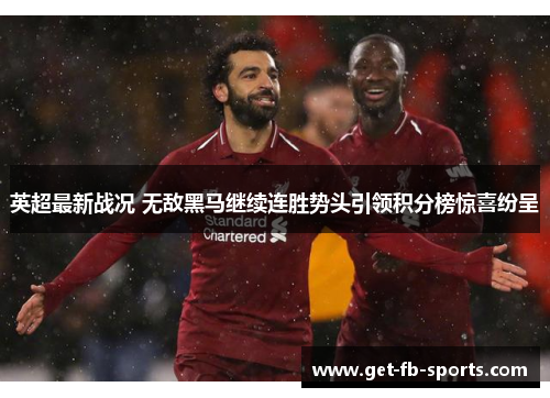 英超最新战况 无敌黑马继续连胜势头引领积分榜惊喜纷呈 英超最新战况 无敌黑马继续连胜势头引领积分榜惊喜纷呈