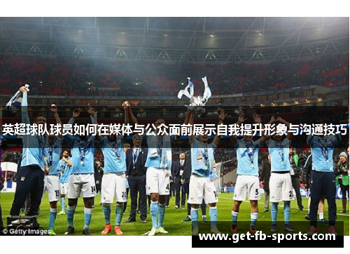 英超球队球员如何在媒体与公众面前展示自我提升形象与沟通技巧