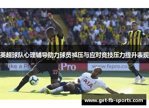 英超球队心理辅导助力球员减压与应对竞技压力提升表现