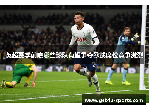 英超赛季前瞻哪些球队有望争夺欧战席位竞争激烈 英超赛季前瞻哪些球队有望争夺欧战席位竞争激烈
