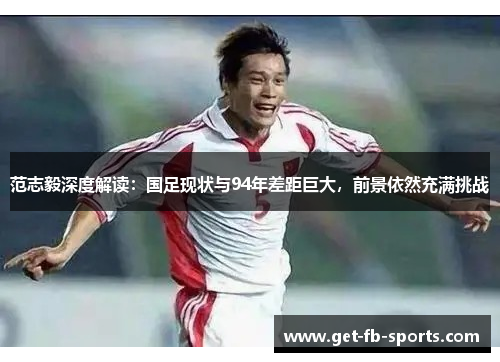 范志毅深度解读：国足现状与94年差距巨大，前景依然充满挑战