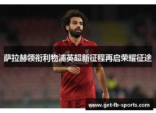 萨拉赫领衔利物浦英超新征程再启荣耀征途
