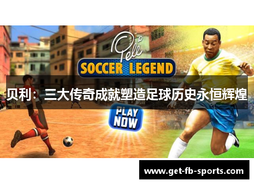 贝利：三大传奇成就塑造足球历史永恒辉煌