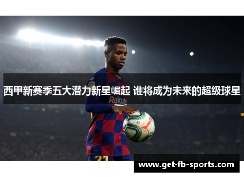 西甲新赛季五大潜力新星崛起 谁将成为未来的超级球星
