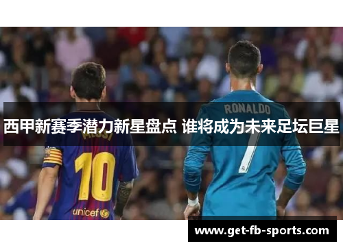 西甲新赛季潜力新星盘点 谁将成为未来足坛巨星
