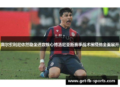 奥尔索利尼依然稳坐进攻核心博洛尼亚新赛季战术围绕他全面展开