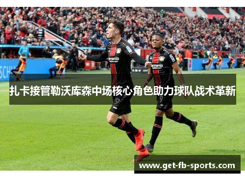 扎卡接管勒沃库森中场核心角色助力球队战术革新