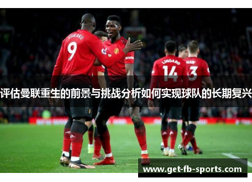 评估曼联重生的前景与挑战分析如何实现球队的长期复兴
